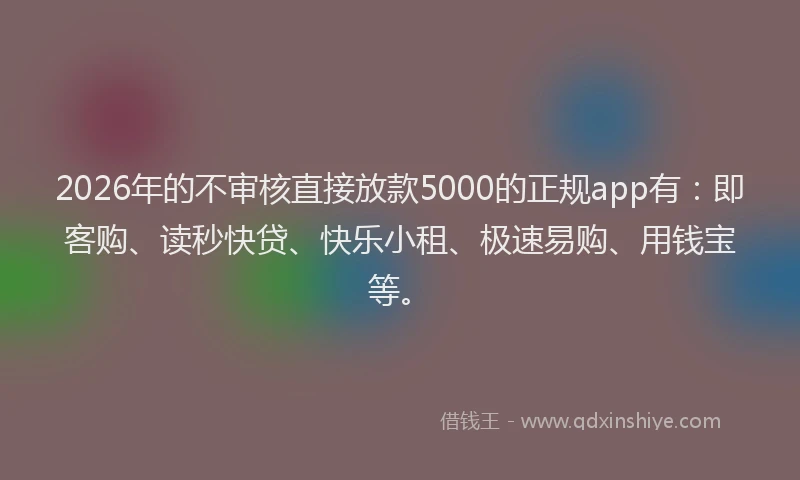2026年的不审核直接放款5000的正规app有:即客购、读秒快贷、快乐小租、极速易购、用钱宝等。