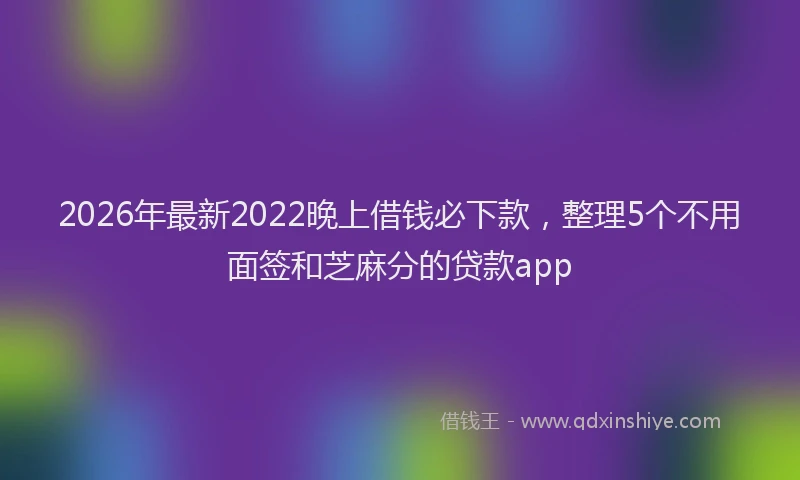2026年最新2022晚上借钱必下款，整理5个不用面签和芝麻分的贷款app