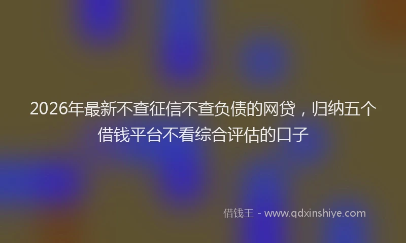 2026年最新不查征信不查负债的网贷,归纳五个借钱平台不看综合评估的口子