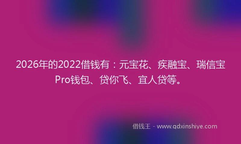 2026年的2022借钱有：元宝花、疾融宝、瑞信宝Pro钱包、贷你飞、宜人贷等。