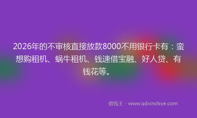 2026年的不审核直接放款8000不用银行卡有:蛮想购租机、蜗牛租机、钱速借宝融、好人贷、有钱花等。
