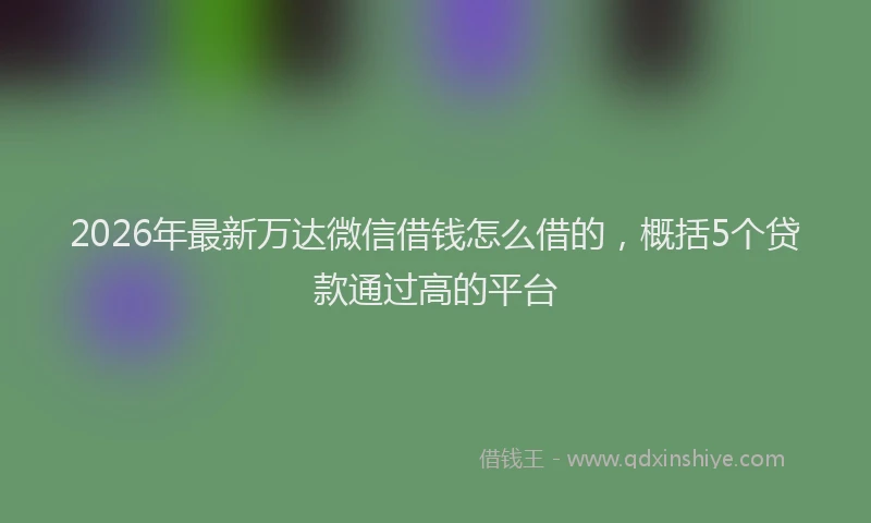 2026年最新万达微信借钱怎么借的，概括5个贷款通过高的平台