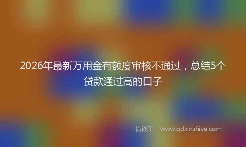2026年最新万用金有额度审核不通过,总结5个贷款通过高的口子