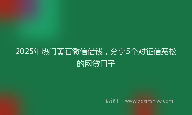 2025年热门黄石微信借钱，分享5个对征信宽松的网贷口子