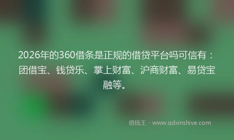 2026年的360借条是正规的借贷平台吗可信有：团借宝、钱贷乐、掌上财富、沪商财富、易贷宝融等。