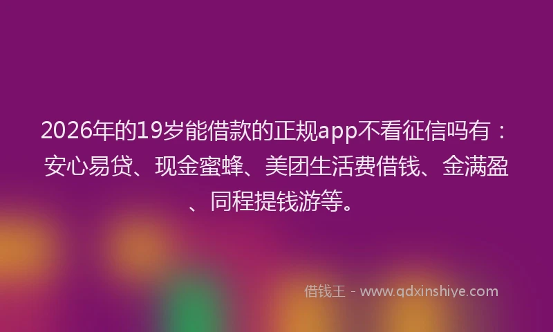 2026年的19岁能借款的正规app不看征信吗有：安心易贷、现金蜜蜂、美团生活费借钱、金满盈、同程提钱游等。