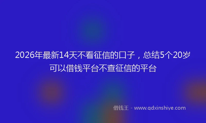 2026年最新14天不看征信的口子，总结5个20岁可以借钱平台不查征信的平台