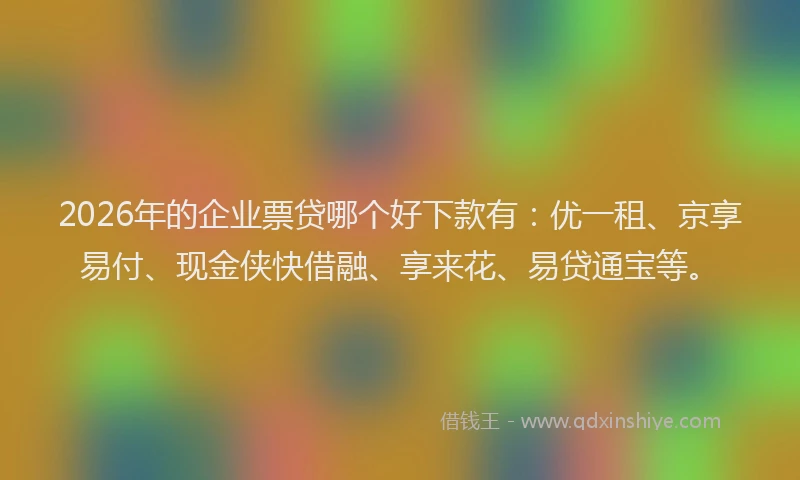 2026年的企业票贷哪个好下款有：优一租、京享易付、现金侠快借融、享来花、易贷通宝等。