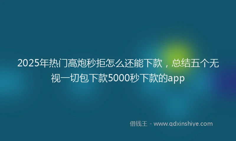2025年热门高炮秒拒怎么还能下款，总结五个无视一切包下款5000秒下款的app
