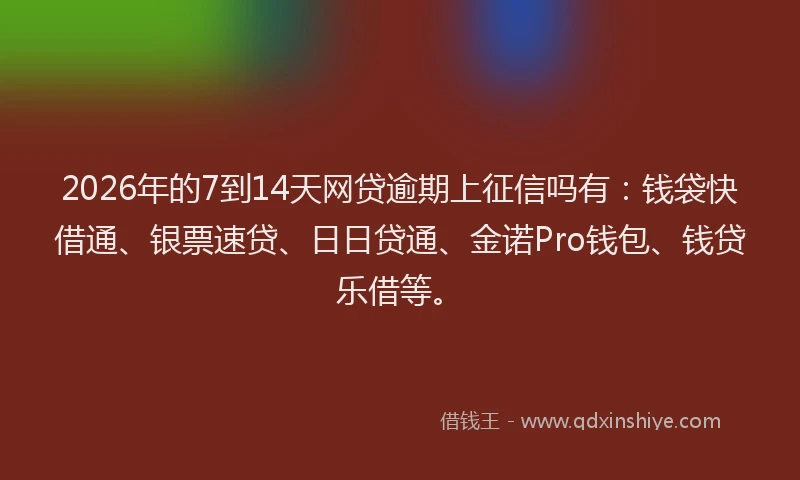 2026年的7到14天网贷逾期上征信吗有:钱袋快借通、银票速贷、日日贷通、金诺Pro钱包、钱贷乐借等。