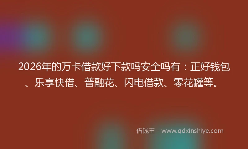 2026年的万卡借款好下款吗安全吗有:正好钱包、乐享快借、普融花、闪电借款、零花罐等。