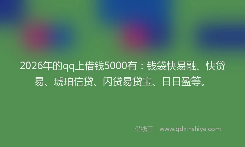 2026年的qq上借钱5000有：钱袋快易融、快贷易、琥珀信贷、闪贷易贷宝、日日盈等。