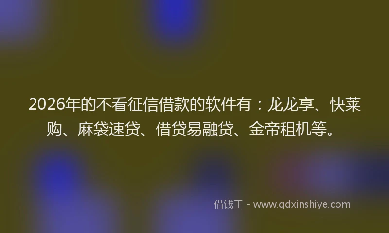 2026年的不看征信借款的软件有：龙龙享、快莱购、麻袋速贷、借贷易融贷、金帝租机等。