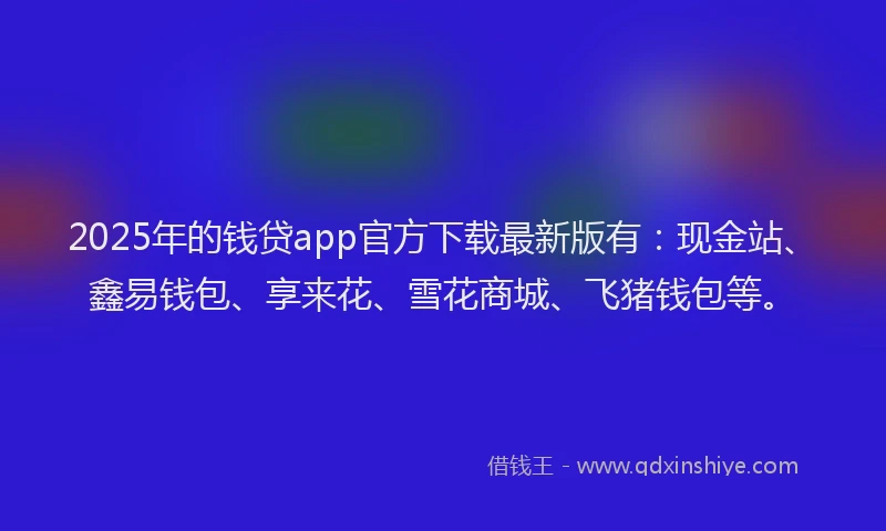 2025年的钱贷app官方下载最新版有:现金站、鑫易钱包、享来花、雪花商城、飞猪钱包等。