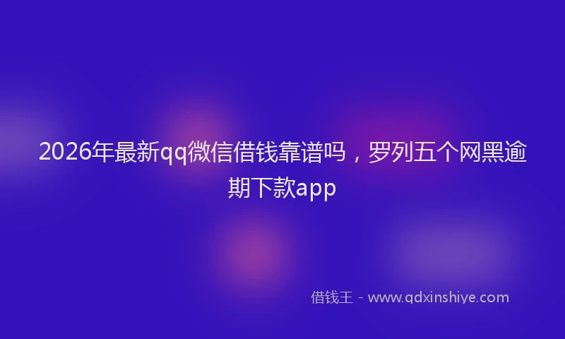2026年最新qq微信借钱靠谱吗,罗列五个网黑逾期下款app