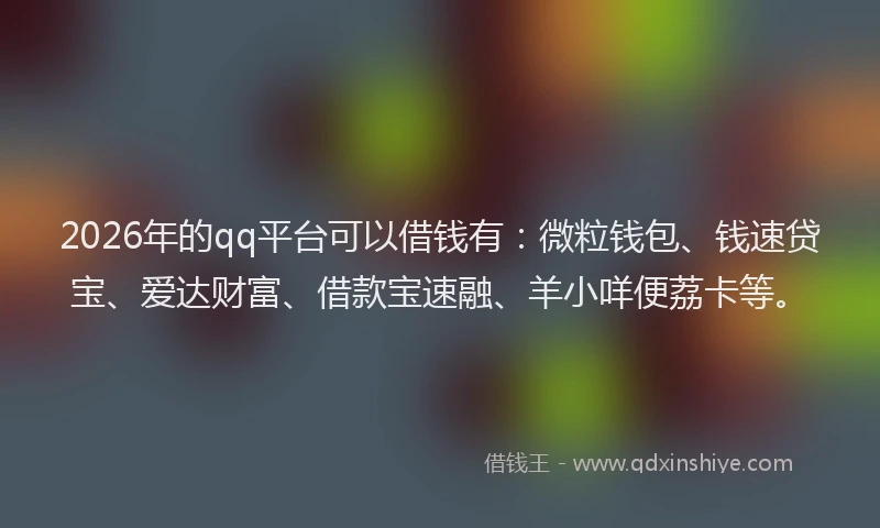 2026年的qq平台可以借钱有:微粒钱包、钱速贷宝、爱达财富、借款宝速融、羊小咩便荔卡等。