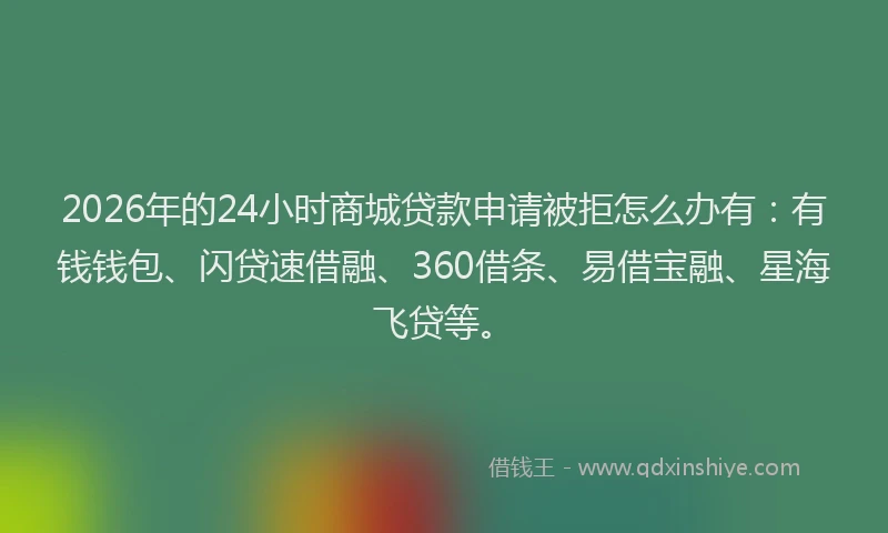 2026年的24小时商城贷款申请被拒怎么办有：有钱钱包、闪贷速借融、360借条、易借宝融、星海飞贷等。