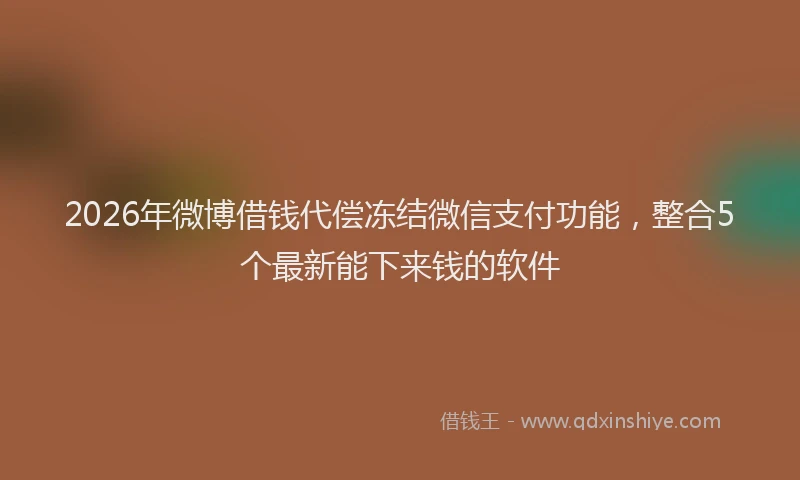 2026年微博借钱代偿冻结微信支付功能，整合5个最新能下来钱的软件