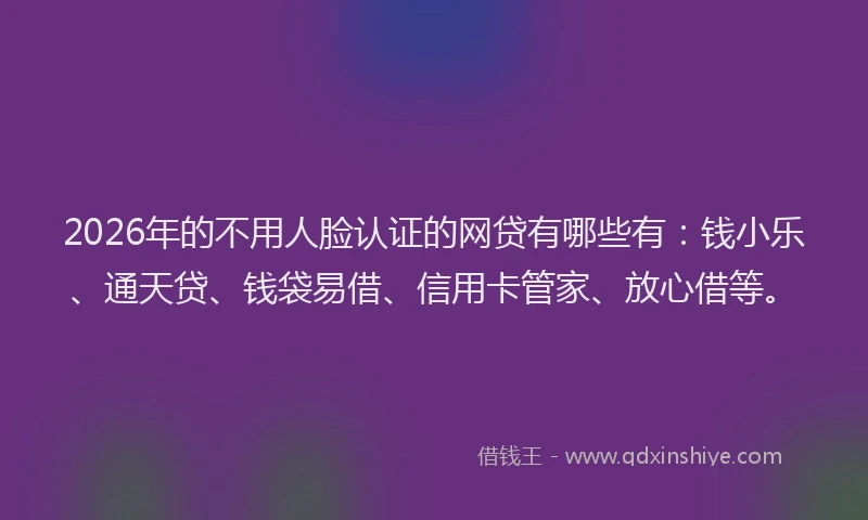 2026年的不用人脸认证的网贷有哪些有：钱小乐、通天贷、钱袋易借、信用卡管家、放心借等。