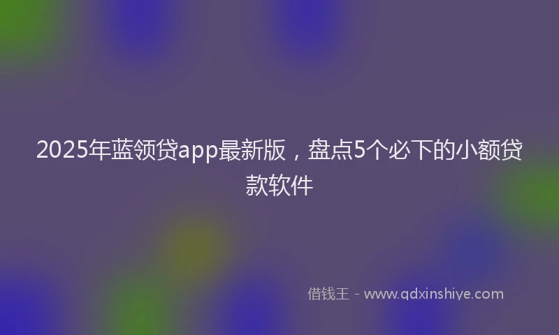 2025年蓝领贷app最新版，盘点5个必下的小额贷款软件
