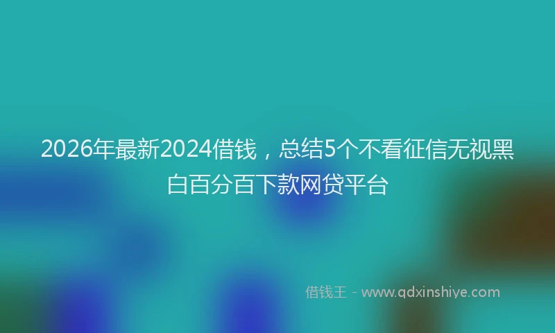 2026年最新2024借钱,总结5个不看征信无视黑白百分百下款网贷平台