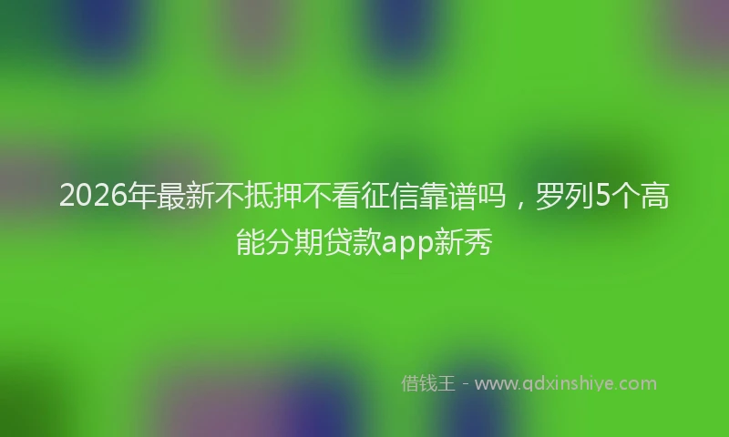 2026年最新不抵押不看征信靠谱吗，罗列5个高能分期贷款app新秀