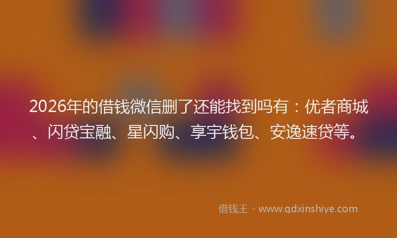 2026年的借钱微信删了还能找到吗有：优者商城、闪贷宝融、星闪购、享宇钱包、安逸速贷等。