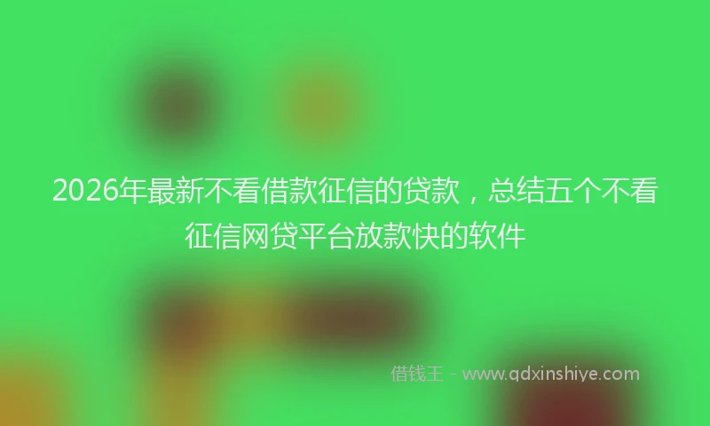 2026年最新不看借款征信的贷款,总结五个不看征信网贷平台放款快的软件