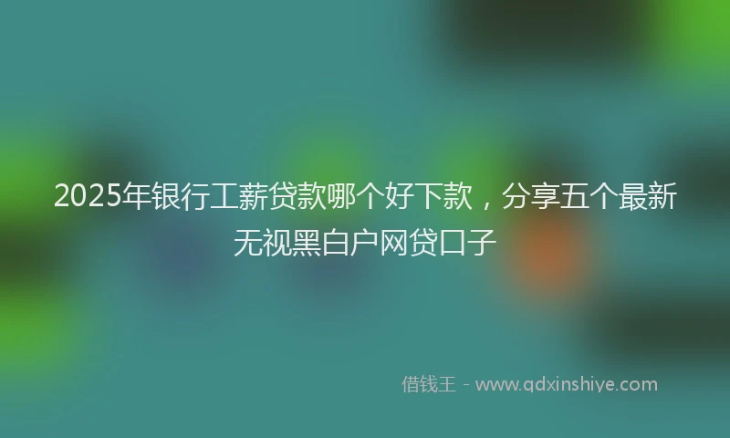 2025年银行工薪贷款哪个好下款，分享五个最新无视黑白户网贷口子
