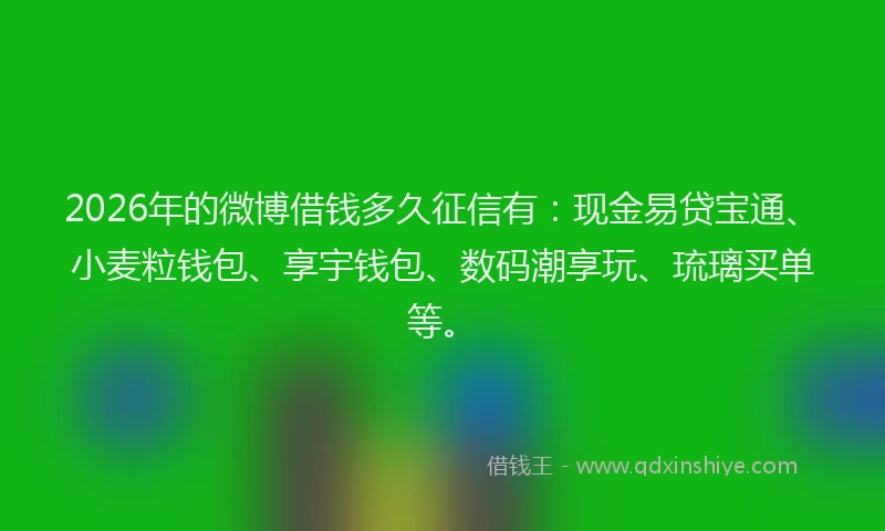 2026年的微博借钱多久征信有：现金易贷宝通、小麦粒钱包、享宇钱包、数码潮享玩、琉璃买单等。