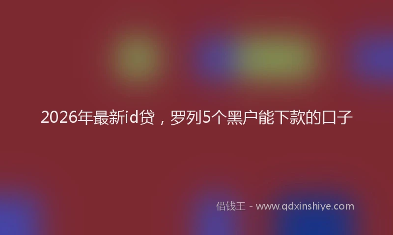 2026年最新id贷,罗列5个黑户能下款的口子