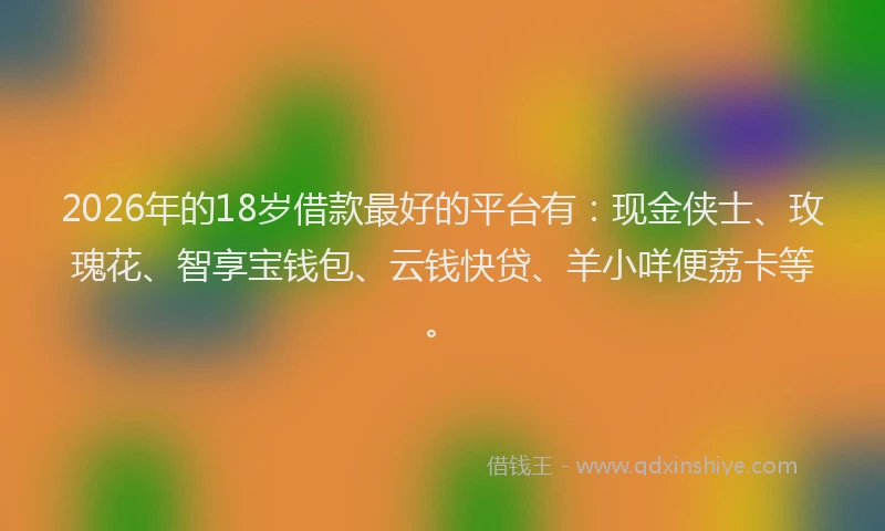 2026年的18岁借款最好的平台有：现金侠士、玫瑰花、智享宝钱包、云钱快贷、羊小咩便荔卡等。