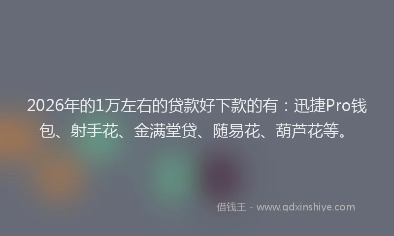 2026年的1万左右的贷款好下款的有:迅捷Pro钱包、射手花、金满堂贷、随易花、葫芦花等。