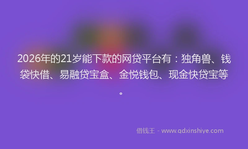 2026年的21岁能下款的网贷平台有：独角兽、钱袋快借、易融贷宝盒、金悦钱包、现金快贷宝等。