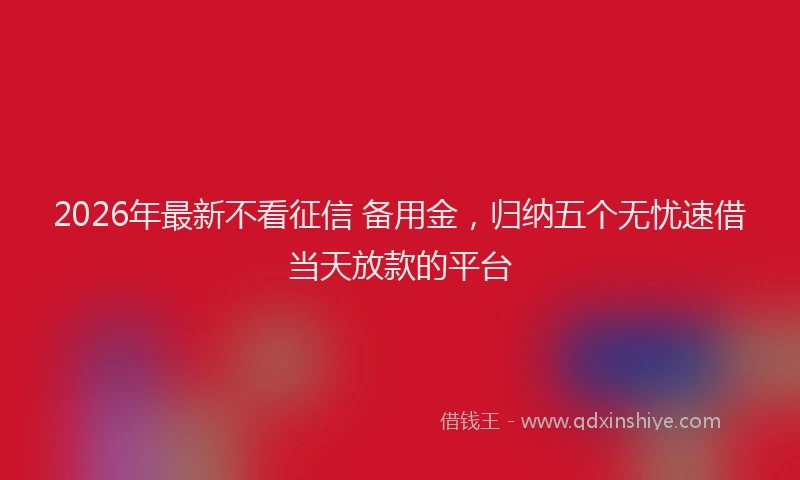 2026年最新不看征信 备用金,归纳五个无忧速借当天放款的平台