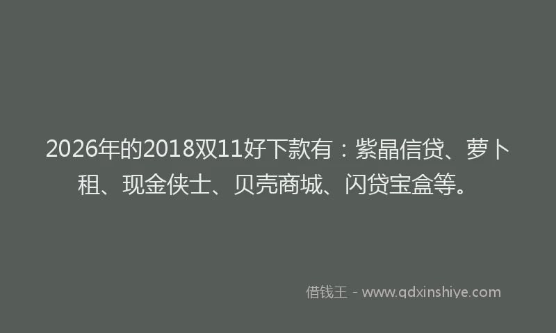 2026年的2018双11好下款有：紫晶信贷、萝卜租、现金侠士、贝壳商城、闪贷宝盒等。