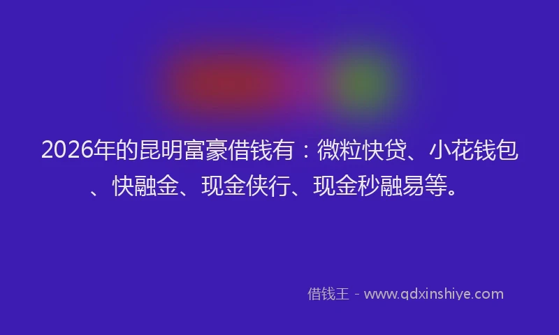 2026年的昆明富豪借钱有:微粒快贷、小花钱包、快融金、现金侠行、现金秒融易等。