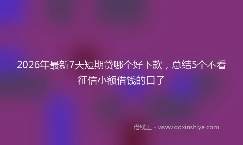 2026年最新7天短期贷哪个好下款，总结5个不看征信小额借钱的口子