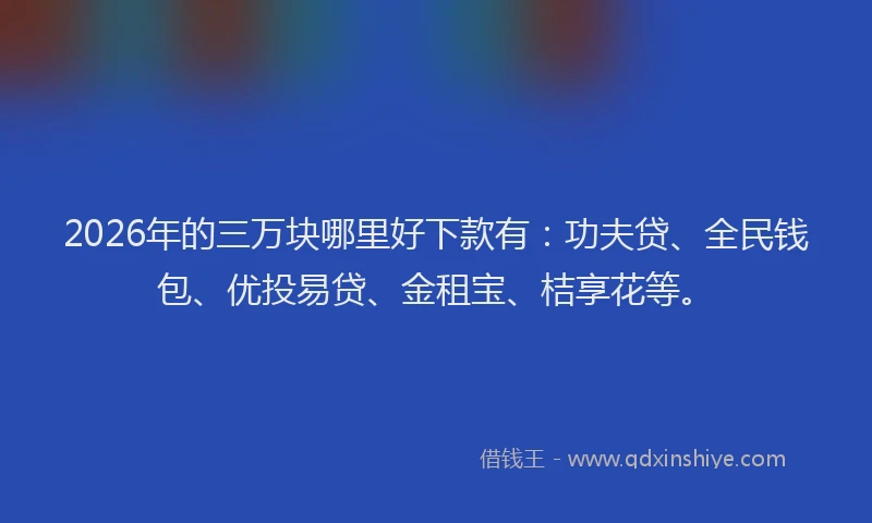 2026年的三万块哪里好下款有:功夫贷、全民钱包、优投易贷、金租宝、桔享花等。
