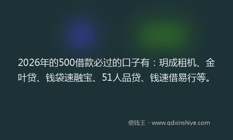 2026年的500借款必过的口子有:玥成租机、金叶贷、钱袋速融宝、51人品贷、钱速借易行等。