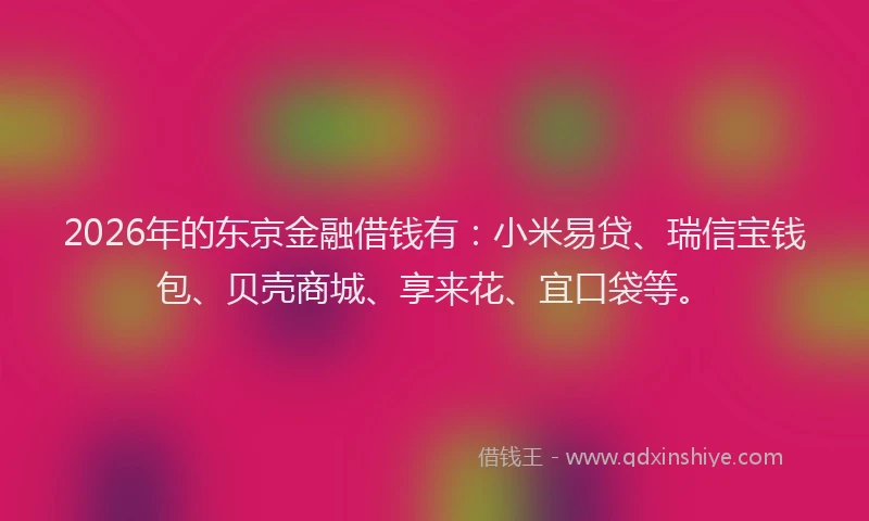2026年的东京金融借钱有:小米易贷、瑞信宝钱包、贝壳商城、享来花、宜口袋等。