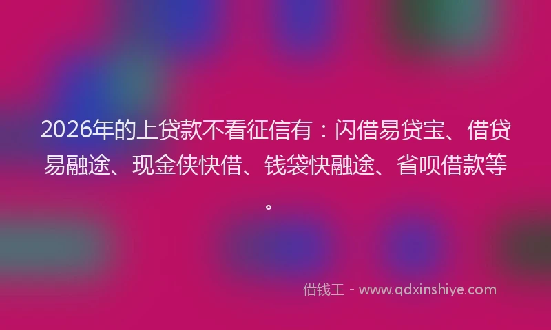 2026年的上贷款不看征信有：闪借易贷宝、借贷易融途、现金侠快借、钱袋快融途、省呗借款等。