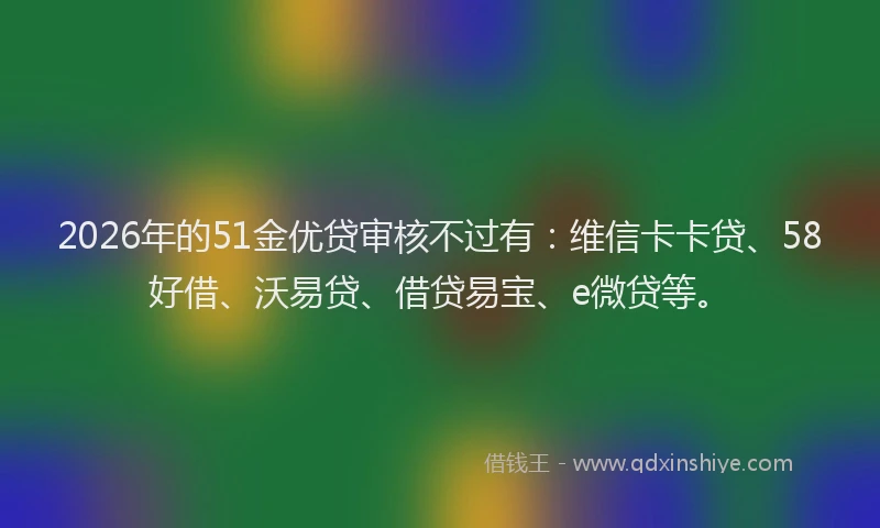 2026年的51金优贷审核不过有：维信卡卡贷、58好借、沃易贷、借贷易宝、e微贷等。