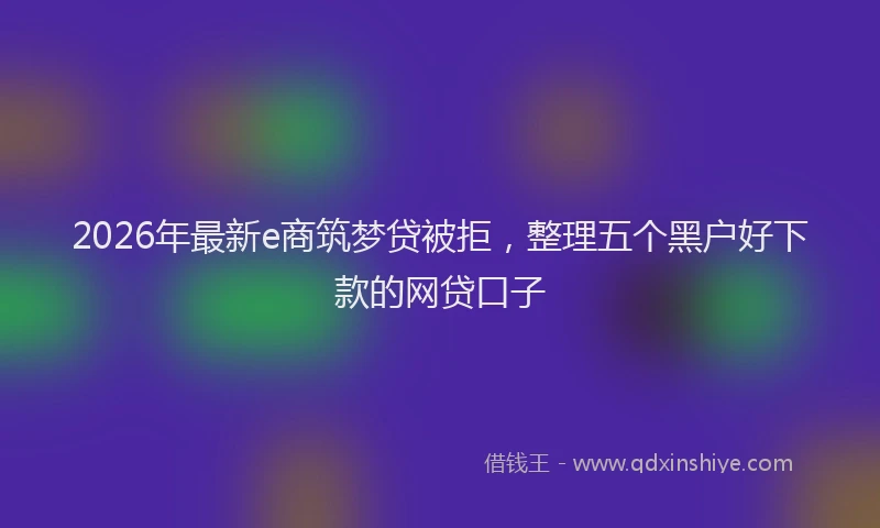 2026年最新e商筑梦贷被拒,整理五个黑户好下款的网贷口子