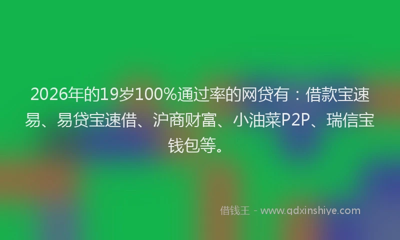 2026年的19岁100%通过率的网贷有:借款宝速易、易贷宝速借、沪商财富、小油菜P2P、瑞信宝钱包等。