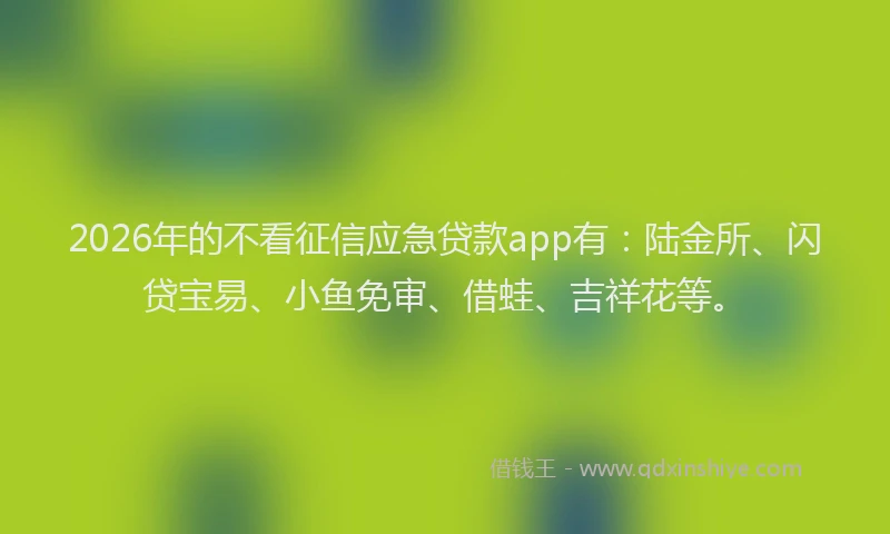 2026年的不看征信应急贷款app有：陆金所、闪贷宝易、小鱼免审、借蛙、吉祥花等。