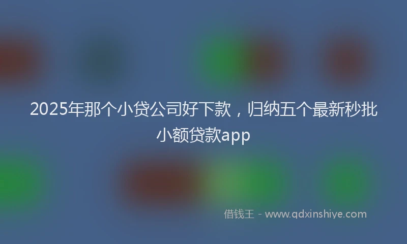 2025年那个小贷公司好下款，归纳五个最新秒批小额贷款app