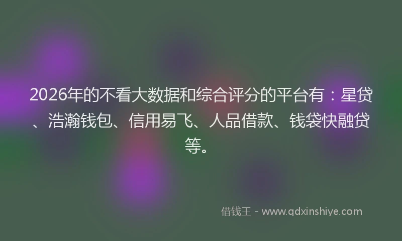 2026年的不看大数据和综合评分的平台有：星贷、浩瀚钱包、信用易飞、人品借款、钱袋快融贷等。