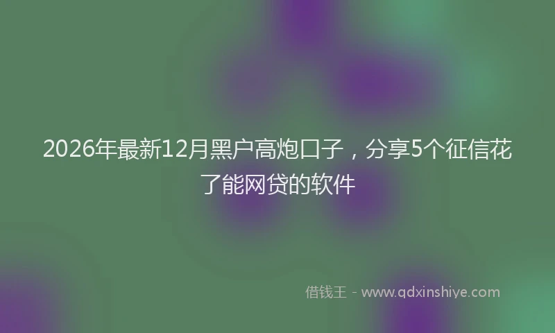 2026年最新12月黑户高炮口子，分享5个征信花了能网贷的软件