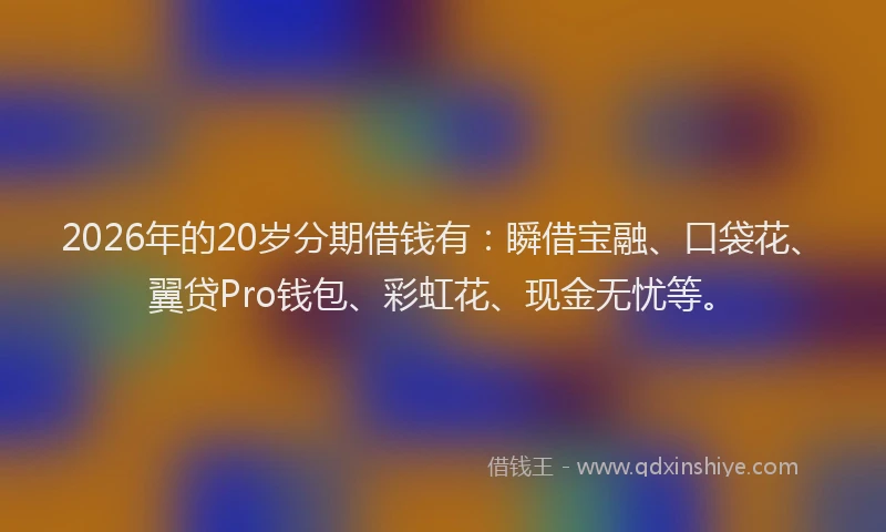 2026年的20岁分期借钱有：瞬借宝融、口袋花、翼贷Pro钱包、彩虹花、现金无忧等。